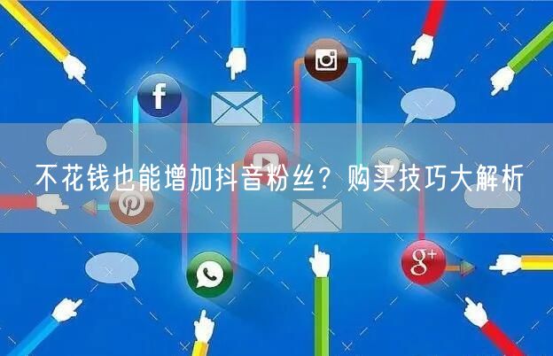 不花钱也能增加抖音粉丝？购买技巧大解析